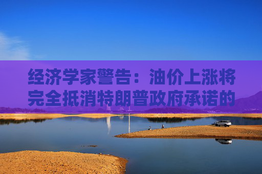 经济学家警告：油价上涨将完全抵消特朗普政府承诺的额外退税