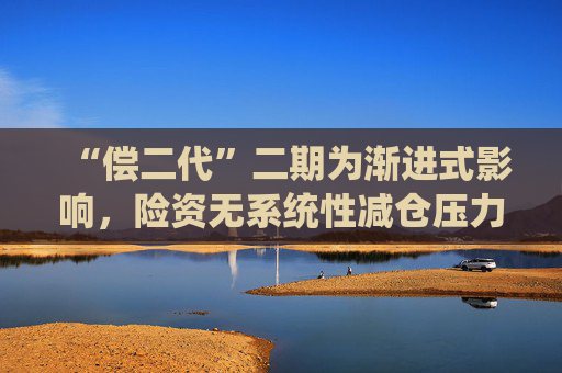 “偿二代”二期为渐进式影响，险资无系统性减仓压力