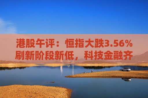 港股午评：恒指大跌3.56%刷新阶段新低，科技金融齐挫，黄金板块大跌，赤峰黄金跌25%！