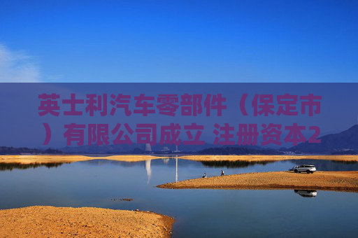 英士利汽车零部件（保定市）有限公司成立 注册资本2000万人民币