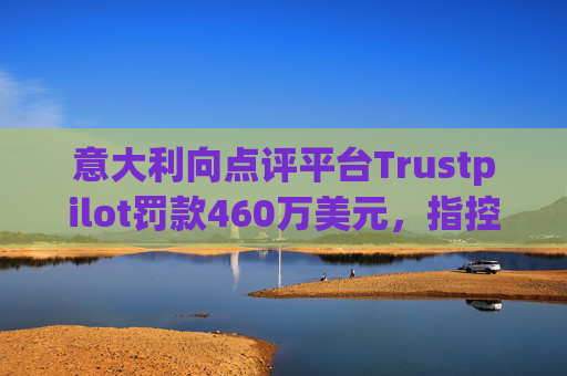 意大利向点评平台Trustpilot罚款460万美元，指控其误导消费者