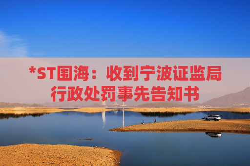 *ST围海：收到宁波证监局行政处罚事先告知书