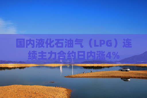 国内液化石油气（LPG）连续主力合约日内涨4%