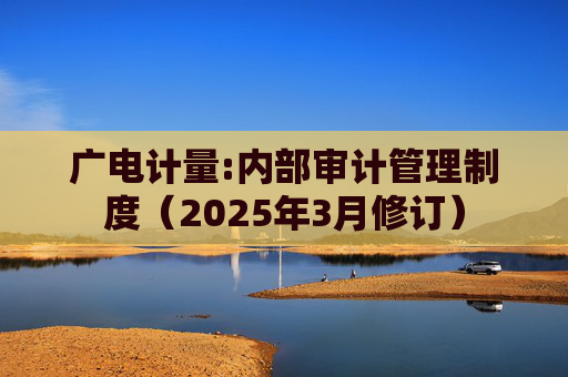 广电计量:内部审计管理制度（2025年3月修订）