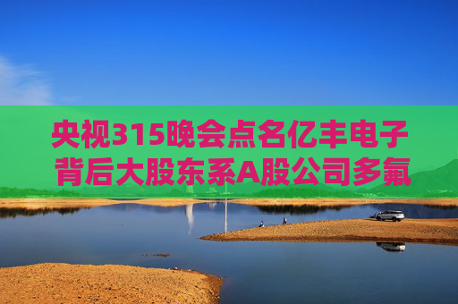 央视315晚会点名亿丰电子 背后大股东系A股公司多氟多