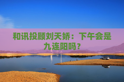 和讯投顾刘天娇：下午会是九连阳吗？