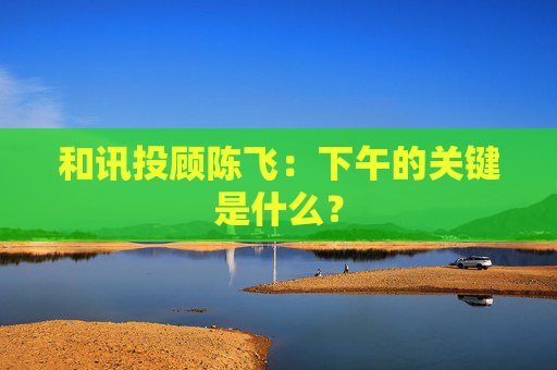 和讯投顾陈飞：下午的关键是什么？