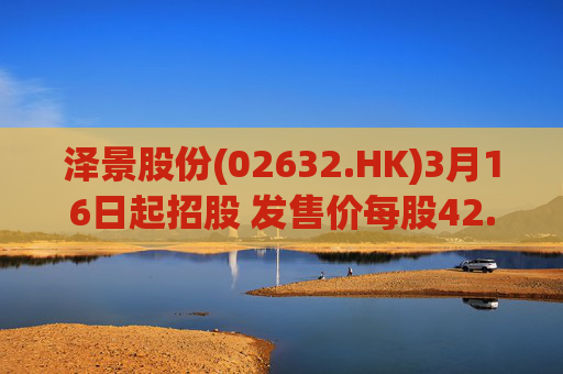 泽景股份(02632.HK)3月16日起招股 发售价每股42.00-48.00港元