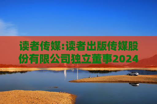 读者传媒:读者出版传媒股份有限公司独立董事2024年度述职报告（赵新民）