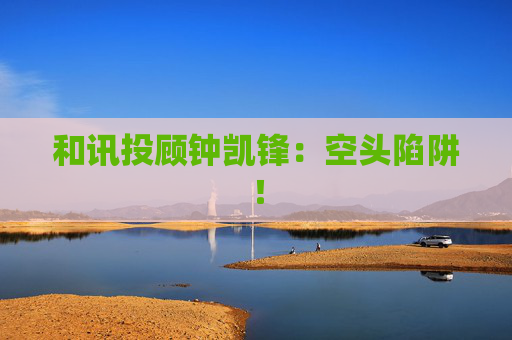 和讯投顾钟凯锋：空头陷阱！