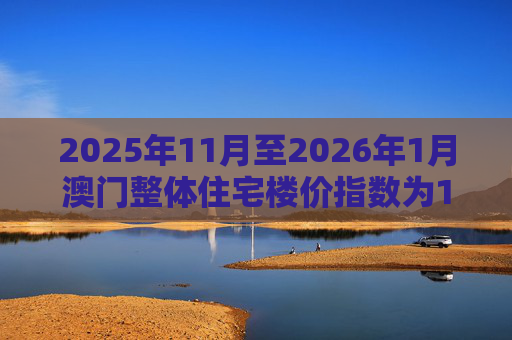 2025年11月至2026年1月澳门整体住宅楼价指数为190.6 环比下跌0.6%