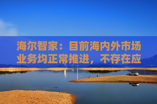 海尔智家：目前海内外市场业务均正常推进，不存在应披露而未披露的重大不确定性因素