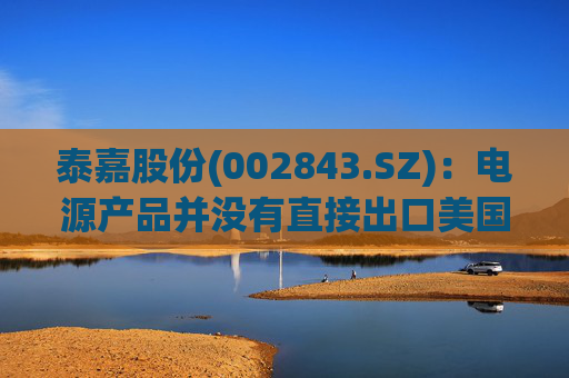 泰嘉股份(002843.SZ)：电源产品并没有直接出口美国的业务  第1张