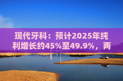 现代牙科：预计2025年纯利增长约45%至49.9%，两大收购项目贡献了利润