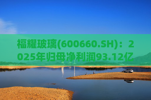 福耀玻璃(600660.SH)：2025年归母净利润93.12亿元,同比增加24.20%，拟每股派利1.20元  第1张