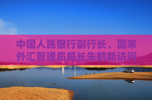 中国人民银行副行长、国家外汇管理局局长朱鹤新访问日本相关机构
