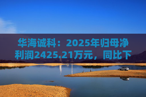 华海诚科：2025年归母净利润2425.21万元，同比下降39.47%