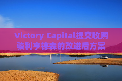 Victory Capital提交收购骏利亨德森的改进后方案
