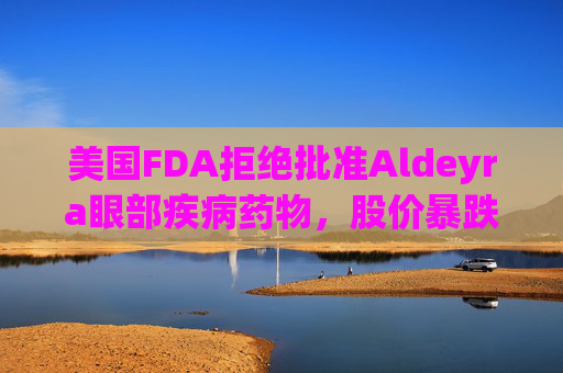 美国FDA拒绝批准Aldeyra眼部疾病药物，股价暴跌65%