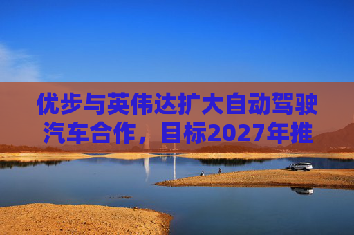 优步与英伟达扩大自动驾驶汽车合作，目标2027年推出
