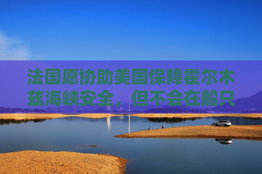 法国愿协助美国保障霍尔木兹海峡安全，但不会在船只遭袭期间行动