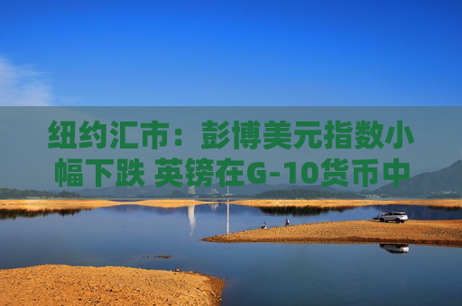 纽约汇市：彭博美元指数小幅下跌 英镑在G-10货币中涨幅居前  第1张