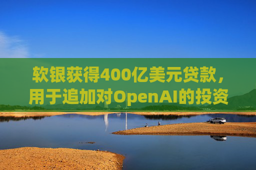 软银获得400亿美元贷款，用于追加对OpenAI的投资