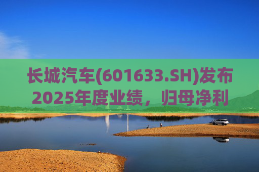 长城汽车(601633.SH)发布2025年度业绩，归母净利润98.65亿元，同比下降22.07%