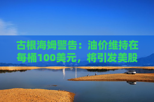 古根海姆警告：油价维持在每桶100美元，将引发美股10%抛售
