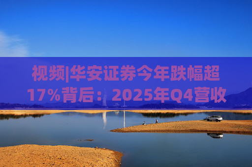 视频|华安证券今年跌幅超17%背后：2025年Q4营收腰斩，多项指标显颓势