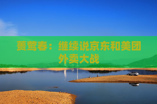蒉莺春：继续说京东和美团外卖大战  第1张