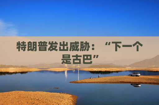 特朗普发出威胁：“下一个是古巴”