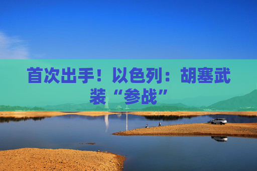 首次出手！以色列：胡塞武装“参战”