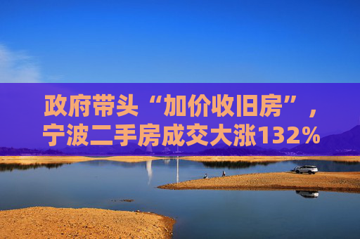 政府带头“加价收旧房”，宁波二手房成交大涨132%