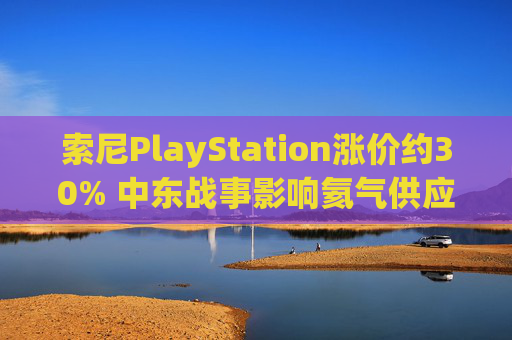 索尼PlayStation涨价约30% 中东战事影响氦气供应或是因素之一