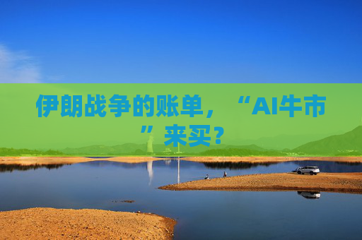 伊朗战争的账单，“AI牛市”来买？