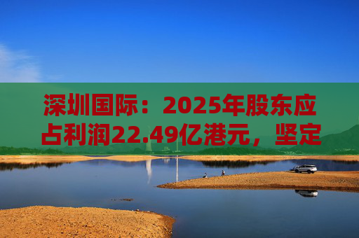 深圳国际：2025年股东应占利润22.49亿港元，坚定向物流综合服务商转型