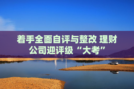 着手全面自评与整改 理财公司迎评级“大考”