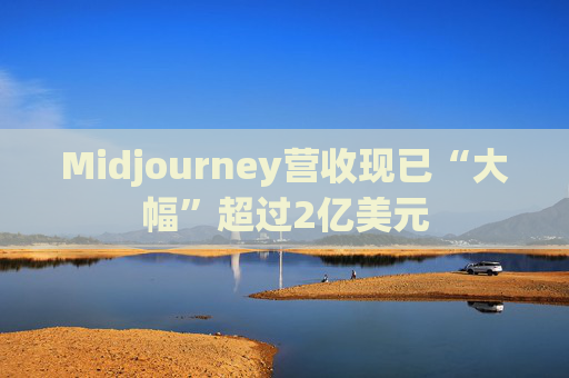 Midjourney营收现已“大幅”超过2亿美元