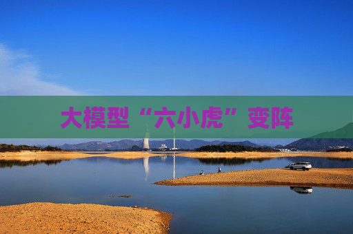 大模型“六小虎”变阵