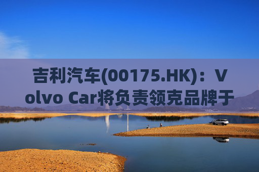 吉利汽车(00175.HK)：Volvo Car将负责领克品牌于欧洲地区区域营运事宜