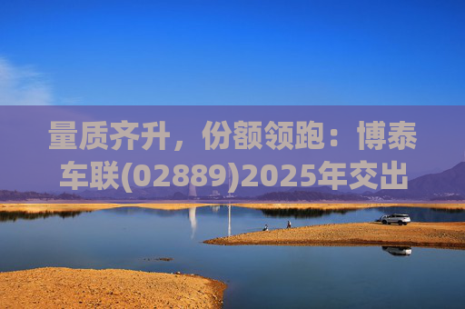 量质齐升，份额领跑：博泰车联(02889)2025年交出“AI定义汽车”时代亮眼答卷