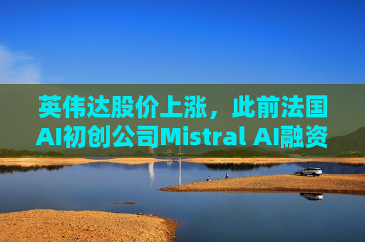 英伟达股价上涨，此前法国AI初创公司Mistral AI融资8.3亿美元建设大规模GPU数据中心