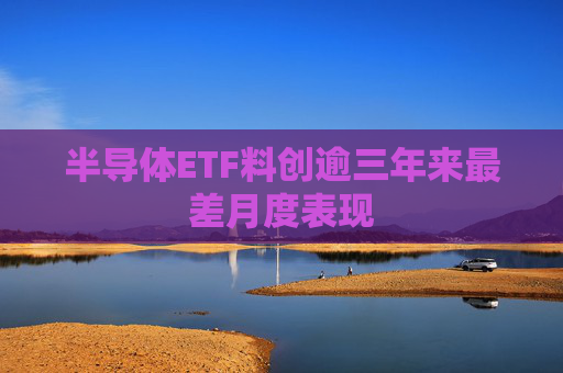 半导体ETF料创逾三年来最差月度表现