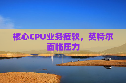 核心CPU业务疲软，英特尔面临压力