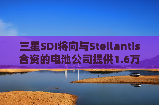 三星SDI将向与Stellantis合资的电池公司提供1.6万亿韩元贷款