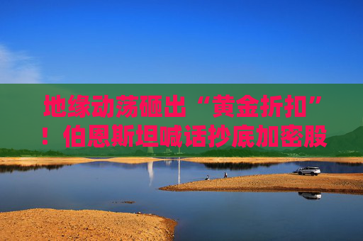 地缘动荡砸出“黄金折扣”！伯恩斯坦喊话抄底加密股，静待Q1利空出尽后的2026年大复苏