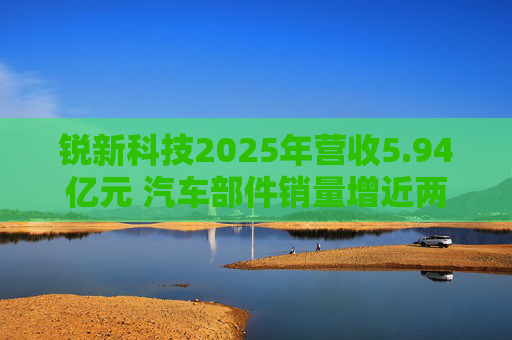 锐新科技2025年营收5.94亿元 汽车部件销量增近两成