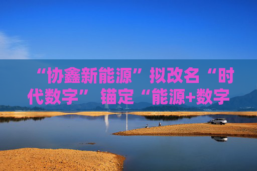 “协鑫新能源”拟改名“时代数字” 锚定“能源+数字”双轮驱动  第1张