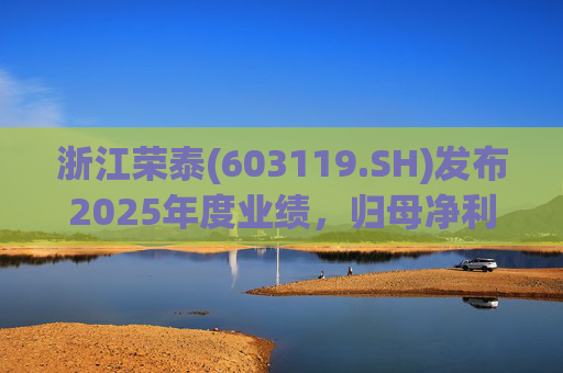 浙江荣泰(603119.SH)发布2025年度业绩，归母净利润2.78亿元，同比增长20.90%